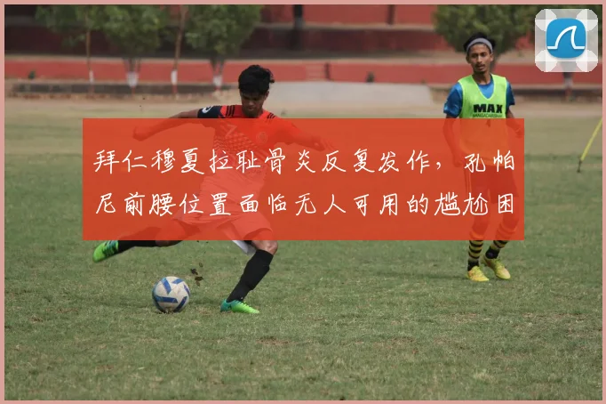 拜仁穆夏拉耻骨炎反复发作,孔帕尼前腰位置面临无人可用的尴尬困境?